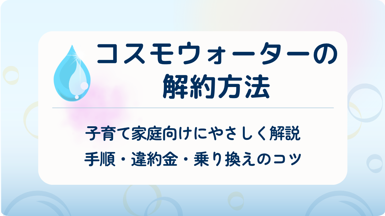 コスモウォーターの解約方法をわかりやすく紹介。子育て家庭向けに手順・違約金・乗り換えのコツを解説するアイキャッチ画像。
